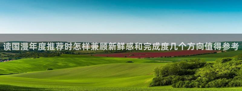 漫画免费阅读网站:读国漫年度推荐时怎样兼顾新鲜感和完成度几个方向值得参考