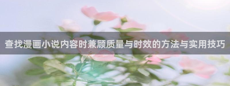 漫画更新:查找漫画小说内容时兼顾质量与时效的方法与实用技巧